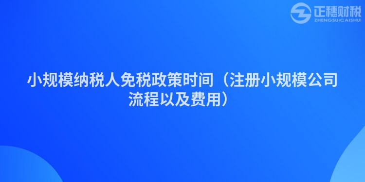 小规模纳税人免税政策时间（注册小规模公司流程以及费用）