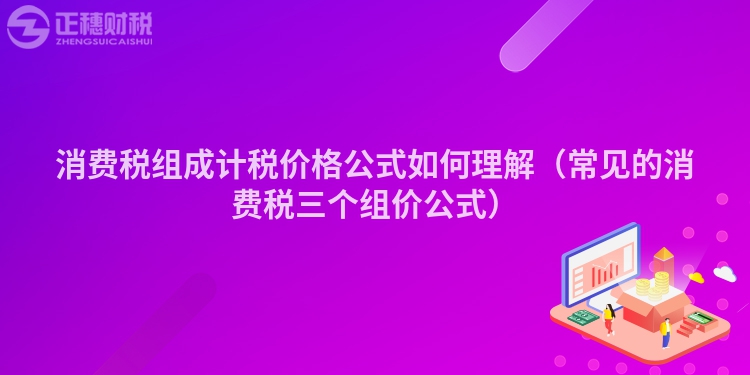 消费税组成计税价格公式如何理解（常见的消费税三个组价公式）