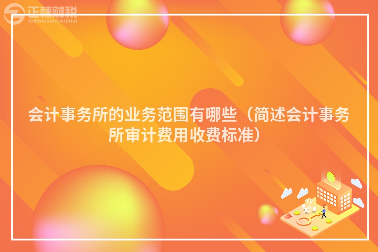 会计事务所的业务范围有哪些（简述会计事务所审计费用收费标准）