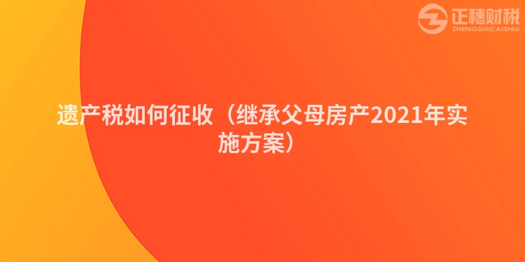 遗产税如何征收（继承父母房产2023年实施方案）