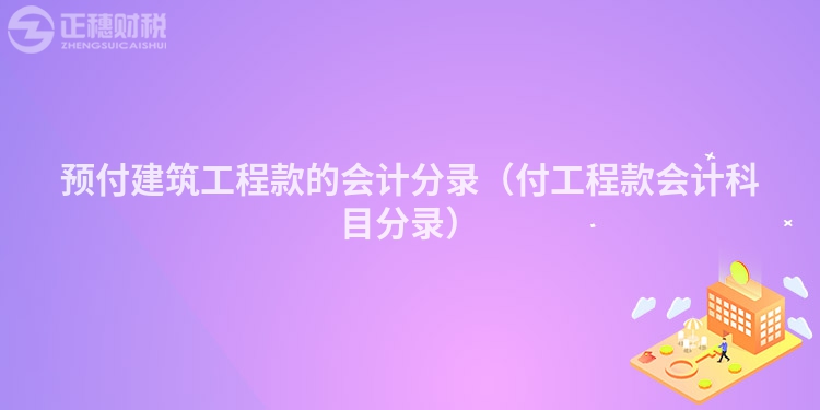 预付建筑工程款的会计分录（付工程款会计科目分录）