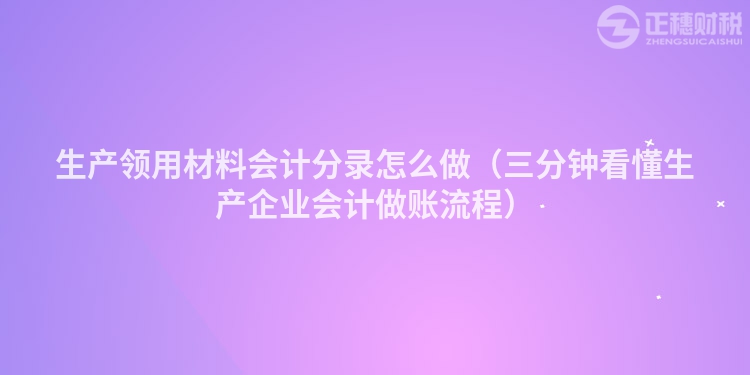 生产领用材料会计分录怎么做（三分钟看懂生产企业会计做账流程）