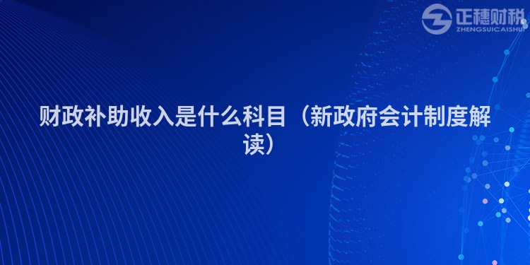 财政补助收入是什么科目（新政府会计制度解读）