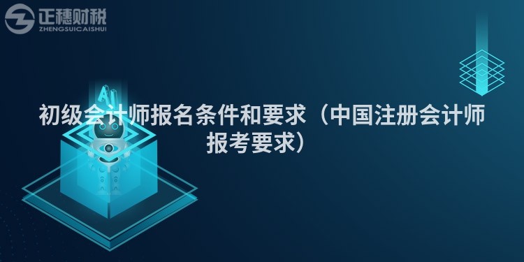 初级会计师报名条件和要求（中国注册会计师报考要求）