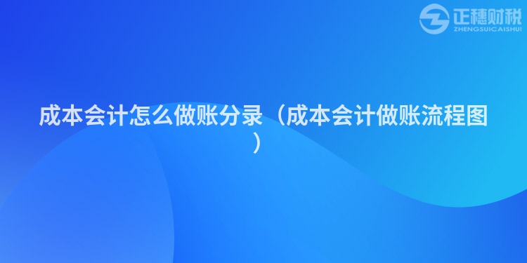 成本会计怎么做账分录（成本会计做账流程图）