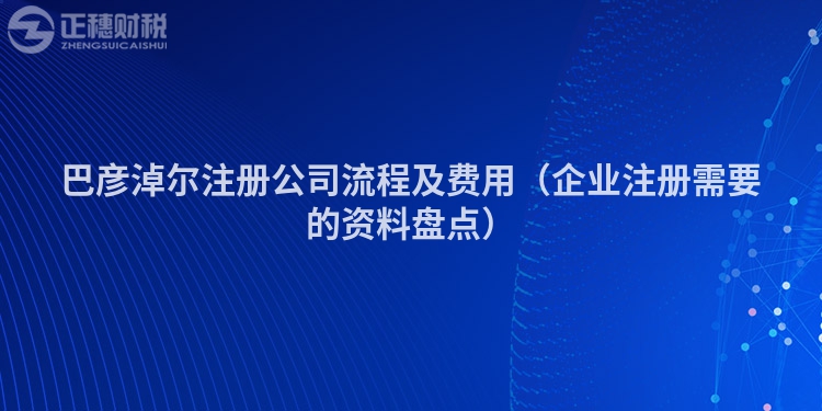 巴彦淖尔注册公司流程及费用（企业注册需要的资料盘点）