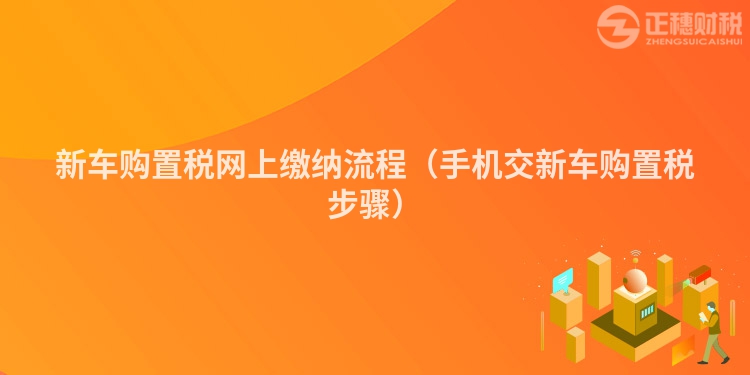 新车购置税网上缴纳流程（手机交新车购置税步骤）