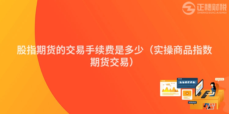 股指期货的交易手续费是多少（实操商品指数期货交易）