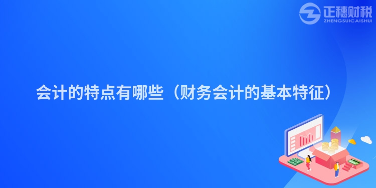 会计的特点有哪些（财务会计的基本特征）