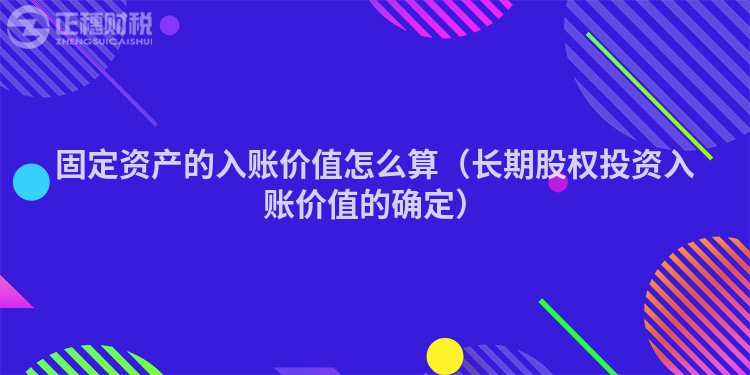 固定资产的入账价值怎么算（长期股权投资入账价值的确定）