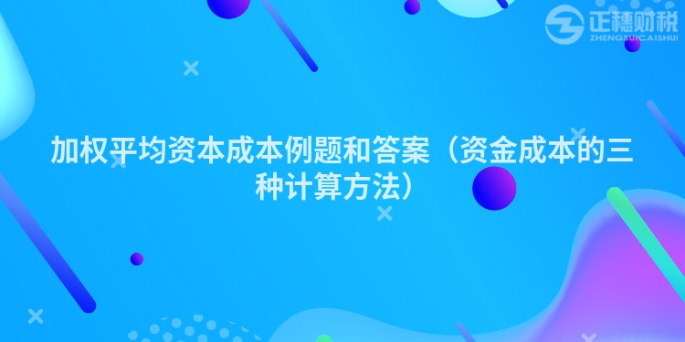 加权平均资本成本例题和答案（资金成本的三种计算方法）