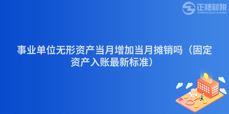 事业单位无形资产当月增加当月摊销吗（固定资产入账最新标准）