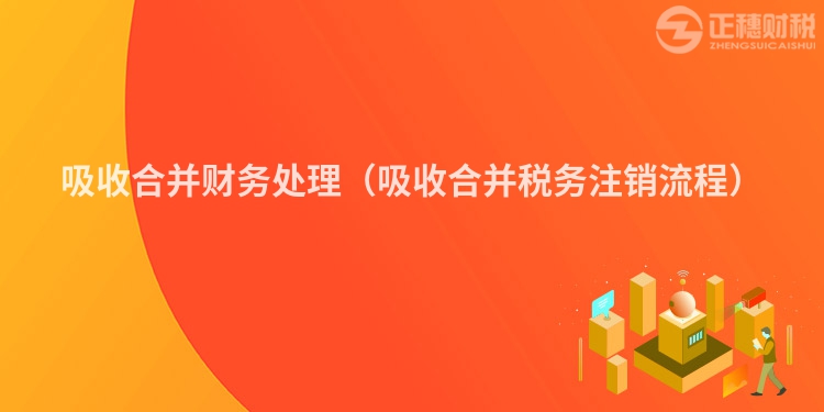 吸收合并财务处理（吸收合并税务注销流程）