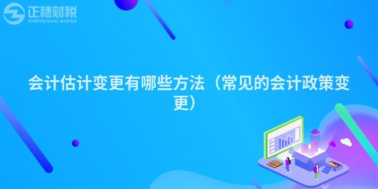 会计估计变更有哪些方法（常见的会计政策变更）