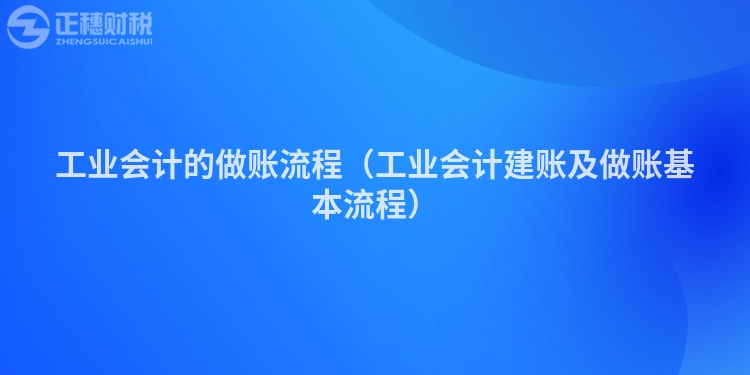 工业会计的做账流程（工业会计建账及做账基本流程）