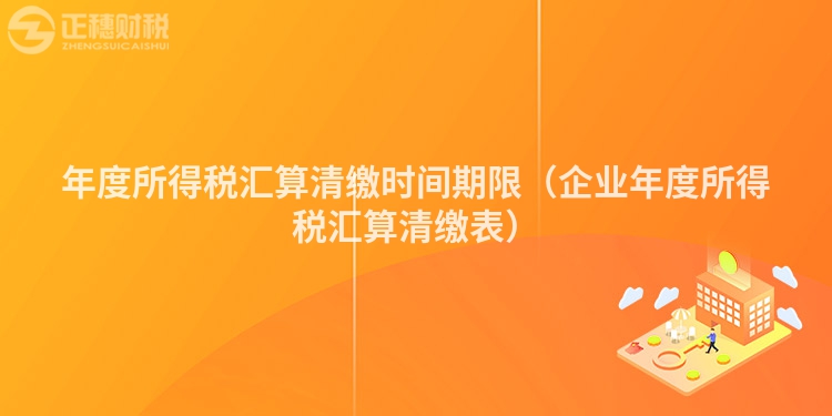 年度所得税汇算清缴时间期限（企业年度所得税汇算清缴表）