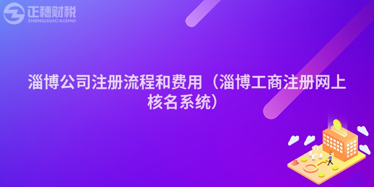 淄博公司注册流程和费用（淄博工商注册网上核名系统）