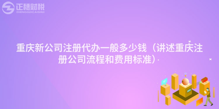 重庆新公司注册代办一般多少钱（讲述重庆注册公司流程和费用标准）