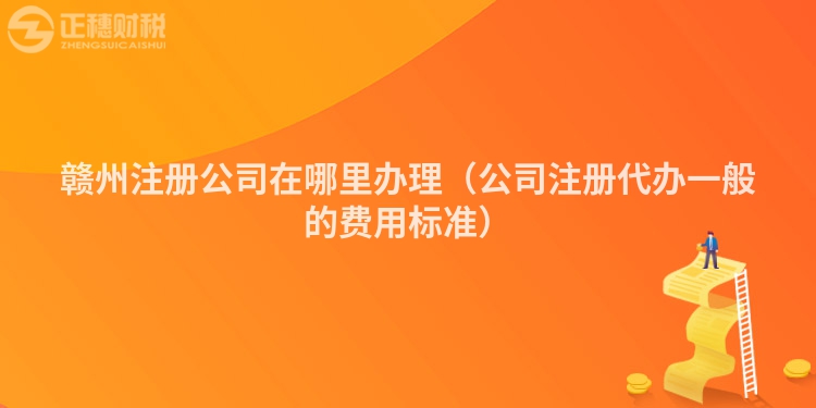 赣州注册公司在哪里办理（公司注册代办一般的费用标准）