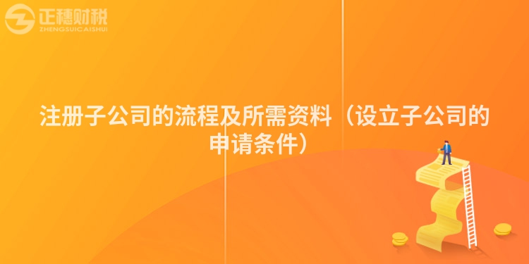 注册子公司的流程及所需资料（设立子公司的申请条件）