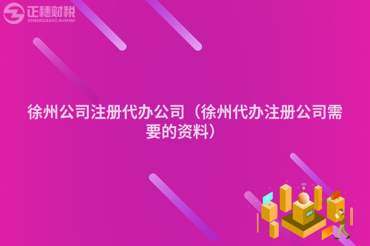 徐州公司注册代办公司（徐州代办注册公司需要的资料）