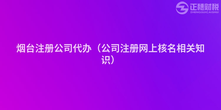 烟台注册公司代办（公司注册网上核名相关知识）