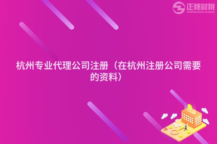 杭州专业代理公司注册（在杭州注册公司需要的资料）