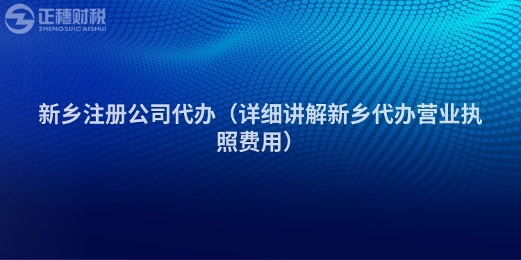 新乡注册公司代办（详细讲解新乡代办营业执照费用）