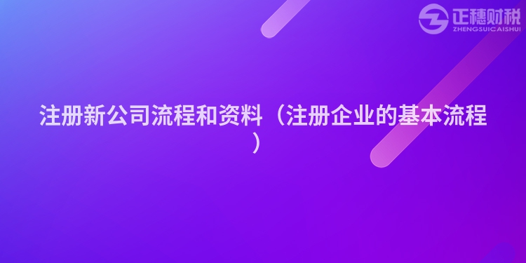 注册新公司流程和资料（注册企业的基本流程）