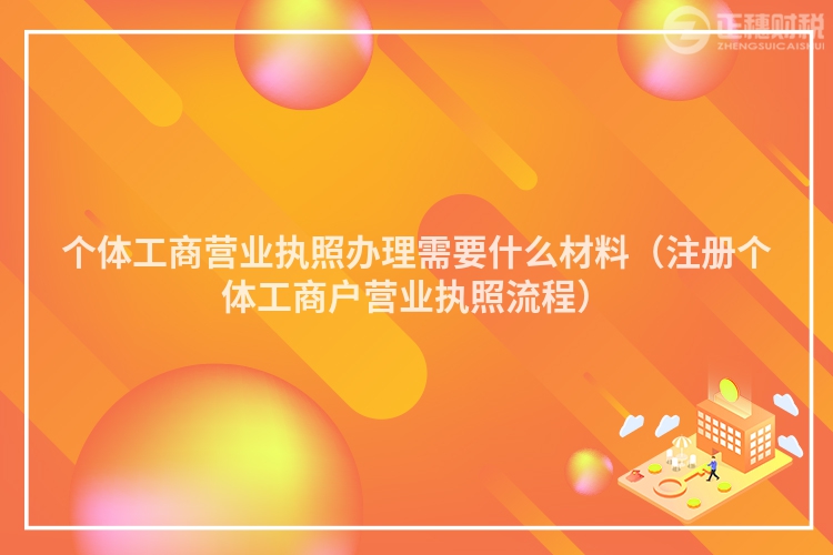 个体工商营业执照办理需要什么材料（注册个体工商户营业执照流程）