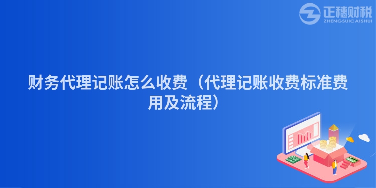 财务代理记账怎么收费（代理记账收费标准费用及流程）