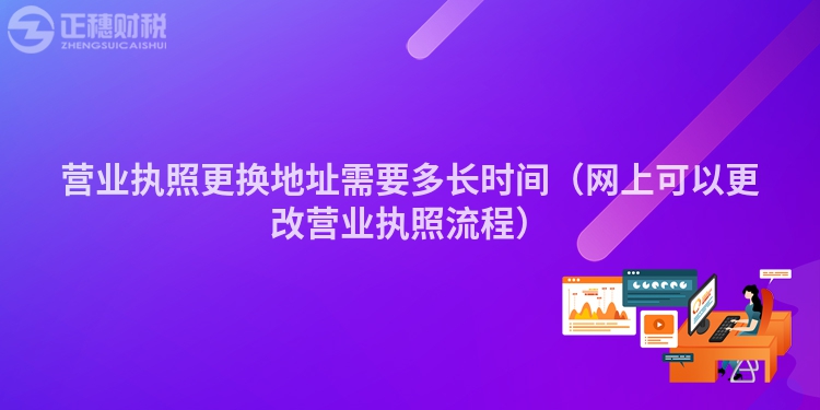 营业执照更换地址需要多长时间（网上可以更改营业执照流程）