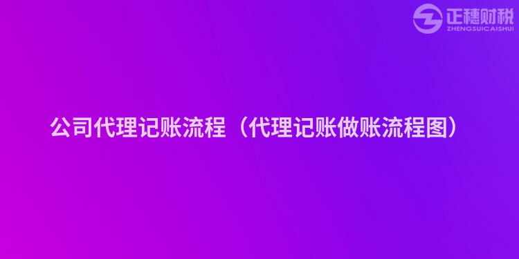 公司代理记账流程（代理记账做账流程图）