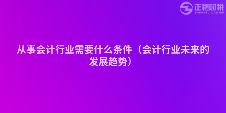 从事会计行业需要什么条件（会计行业未来的发展趋势）