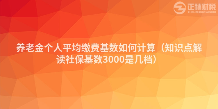 养老金个人平均缴费基数如何计算（知识点解读社保基数3000是几档）