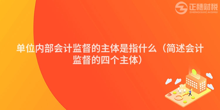 单位内部会计监督的主体是指什么（简述会计监督的四个主体）