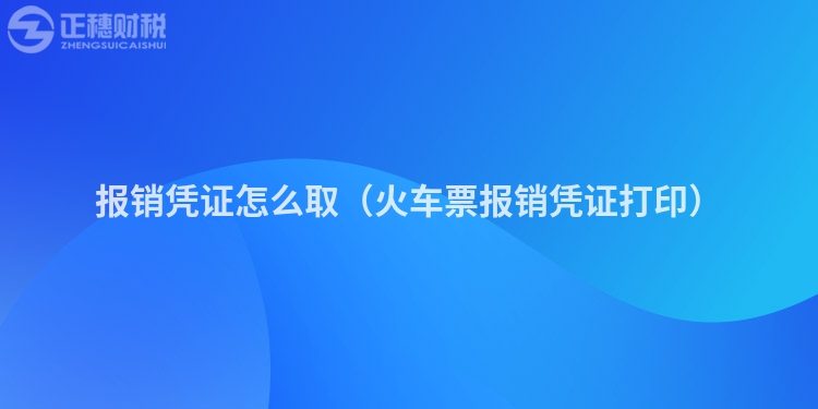 报销凭证怎么取（火车票报销凭证打印）