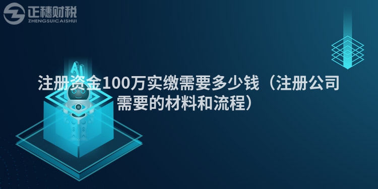 注册资金100万实缴需要多少钱（注册公司需要的材料和流程）