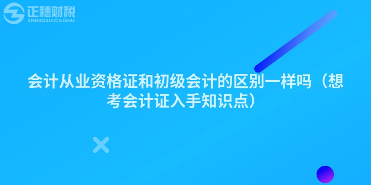 会计从业资格证和初级会计的区别一样吗（想考会计证入手知识点）