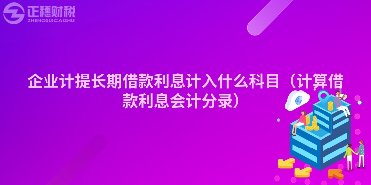 企业计提长期借款利息计入什么科目（计算借款利息会计分录）