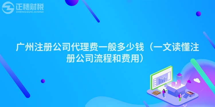 广州注册公司代理费一般多少钱（一文读懂注册公司流程和费用）