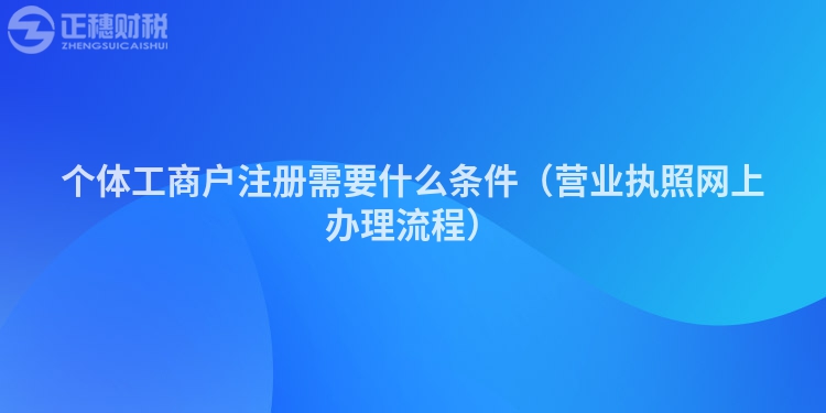 个体工商户注册需要什么条件（营业执照网上办理流程）