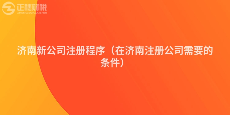 济南新公司注册程序（在济南注册公司需要的条件）